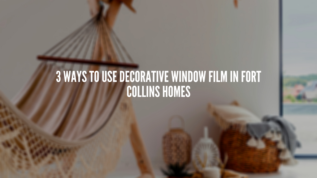 3 Ways to Use Decorative Window Film In Fort Collins Homes